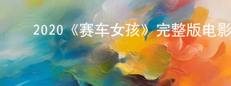 ﻿陈凯文发布﻿2020《赛车女孩》完整版电影/在线观看/百度云-美剧天堂